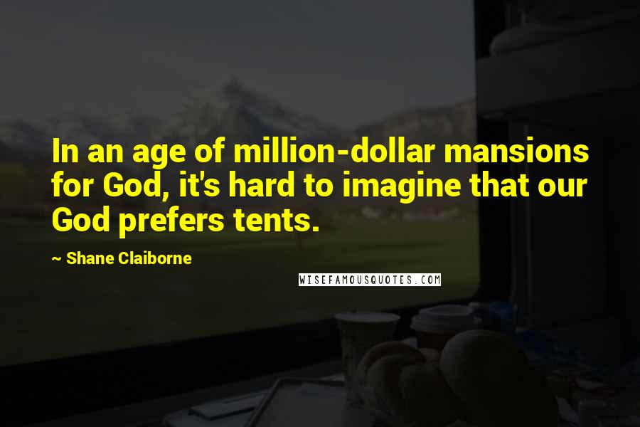 Shane Claiborne Quotes: In an age of million-dollar mansions for God, it's hard to imagine that our God prefers tents.