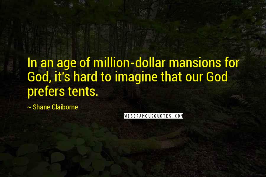 Shane Claiborne Quotes: In an age of million-dollar mansions for God, it's hard to imagine that our God prefers tents.