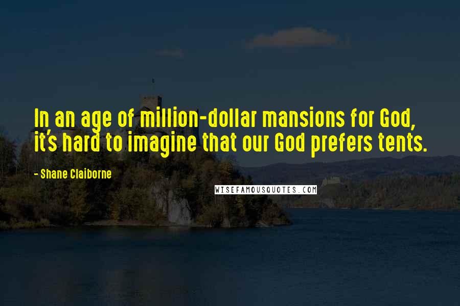 Shane Claiborne Quotes: In an age of million-dollar mansions for God, it's hard to imagine that our God prefers tents.