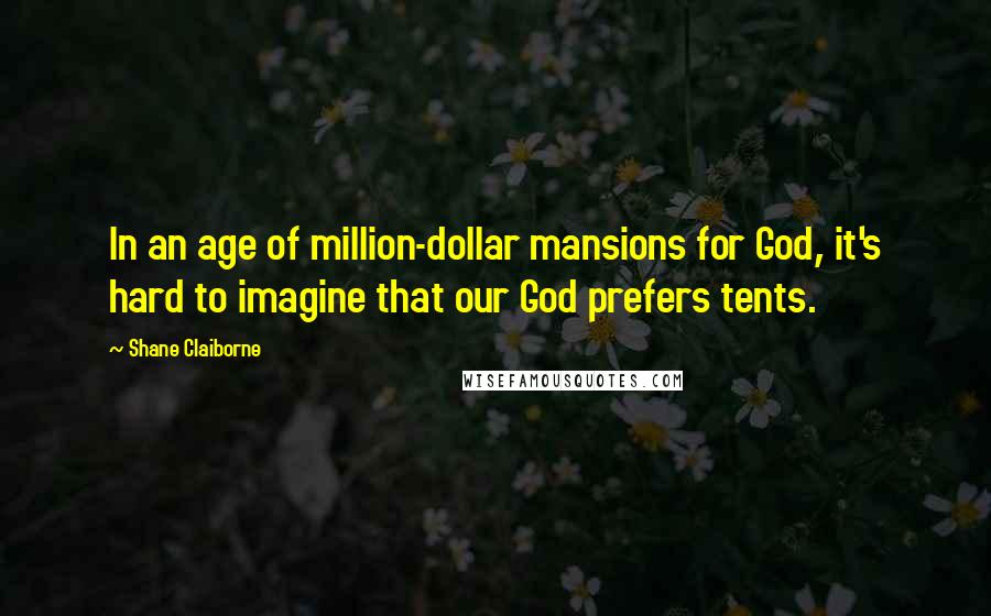 Shane Claiborne Quotes: In an age of million-dollar mansions for God, it's hard to imagine that our God prefers tents.