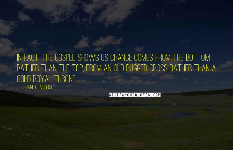 Shane Claiborne Quotes: In fact, the Gospel shows us change comes from the bottom rather than the top, from an old rugged cross rather than a gold royal throne.