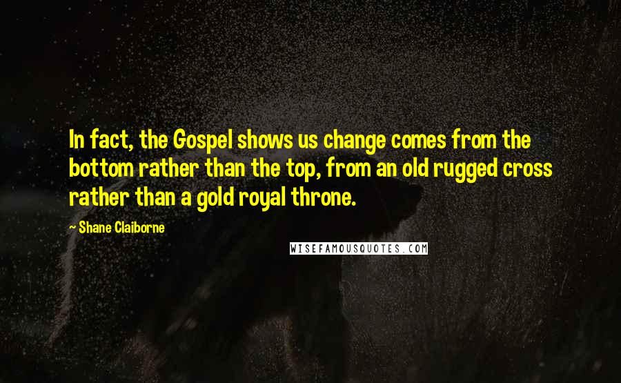 Shane Claiborne Quotes: In fact, the Gospel shows us change comes from the bottom rather than the top, from an old rugged cross rather than a gold royal throne.