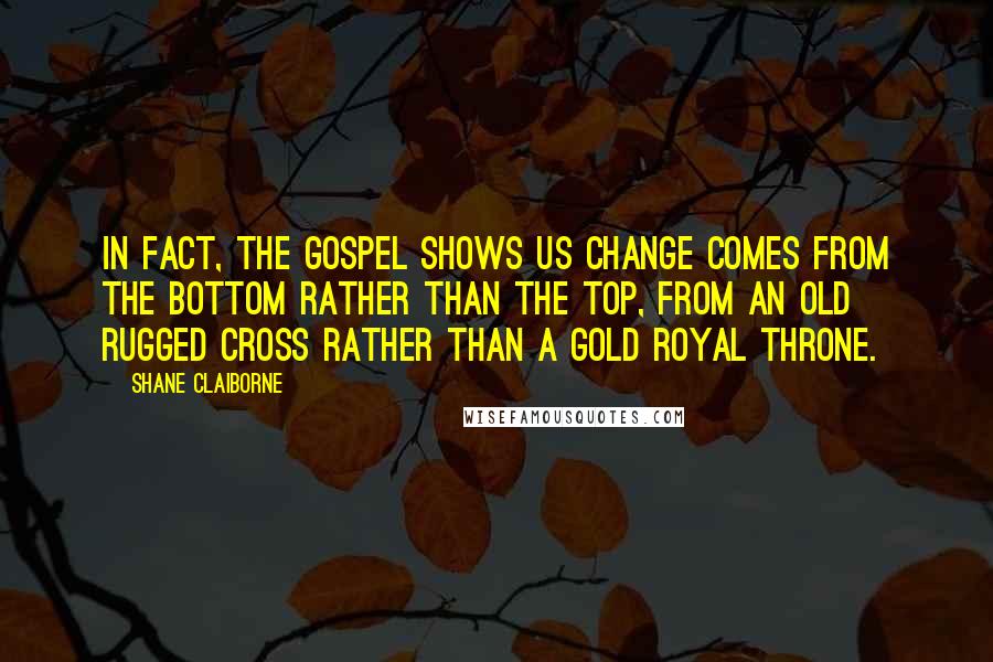 Shane Claiborne Quotes: In fact, the Gospel shows us change comes from the bottom rather than the top, from an old rugged cross rather than a gold royal throne.