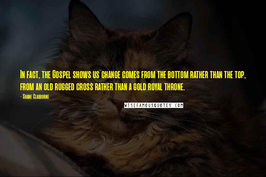 Shane Claiborne Quotes: In fact, the Gospel shows us change comes from the bottom rather than the top, from an old rugged cross rather than a gold royal throne.