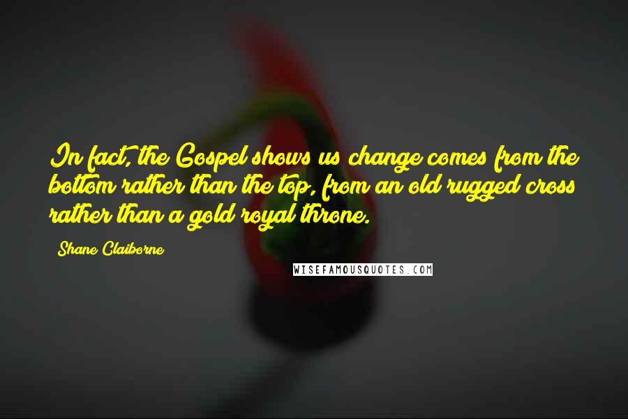 Shane Claiborne Quotes: In fact, the Gospel shows us change comes from the bottom rather than the top, from an old rugged cross rather than a gold royal throne.