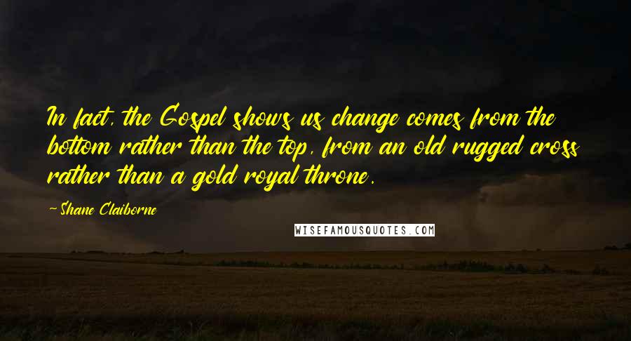 Shane Claiborne Quotes: In fact, the Gospel shows us change comes from the bottom rather than the top, from an old rugged cross rather than a gold royal throne.