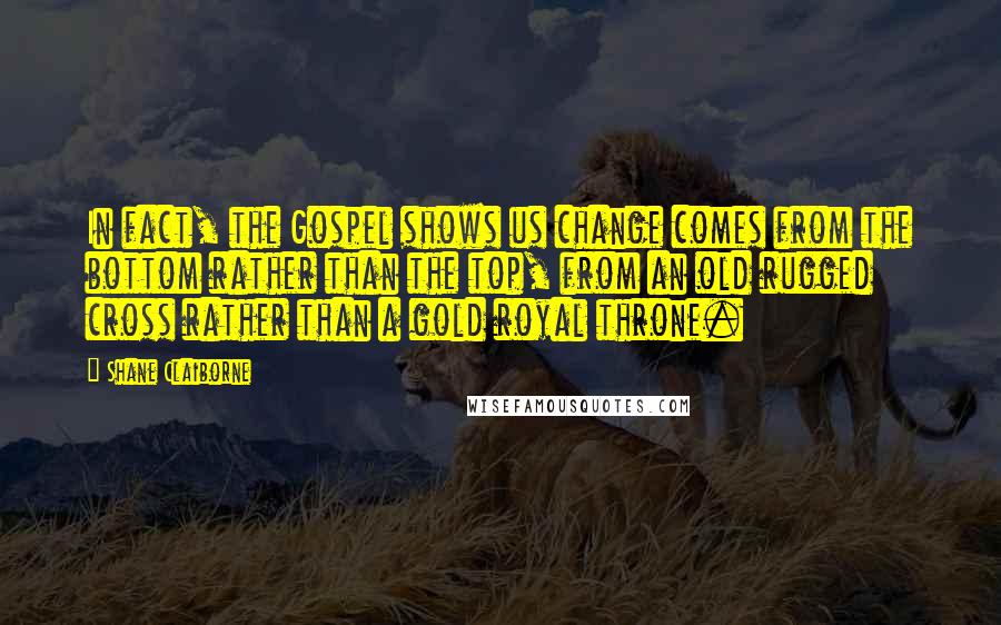 Shane Claiborne Quotes: In fact, the Gospel shows us change comes from the bottom rather than the top, from an old rugged cross rather than a gold royal throne.