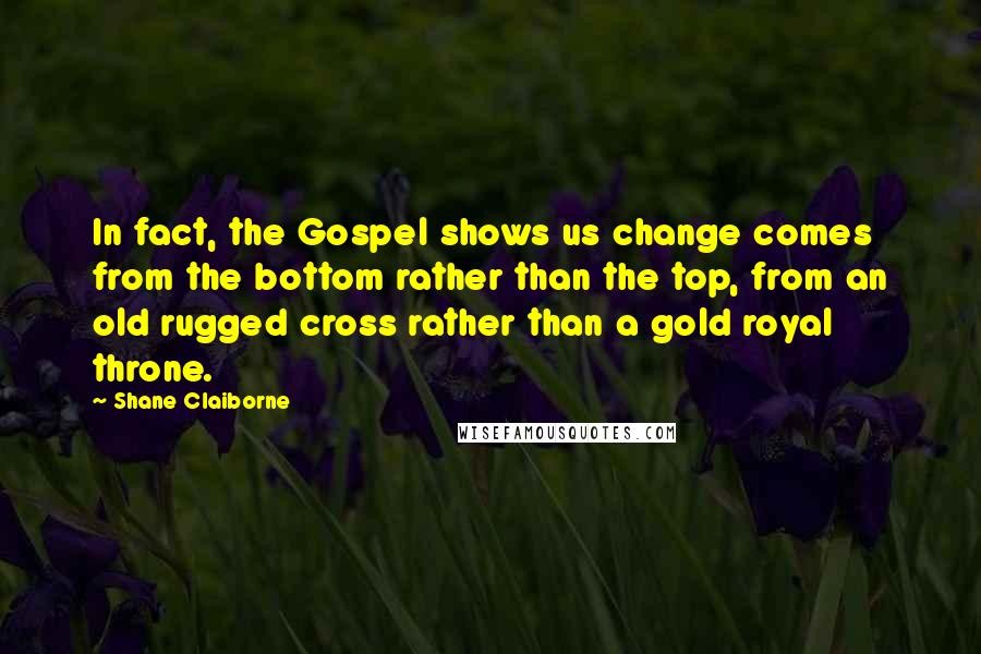 Shane Claiborne Quotes: In fact, the Gospel shows us change comes from the bottom rather than the top, from an old rugged cross rather than a gold royal throne.
