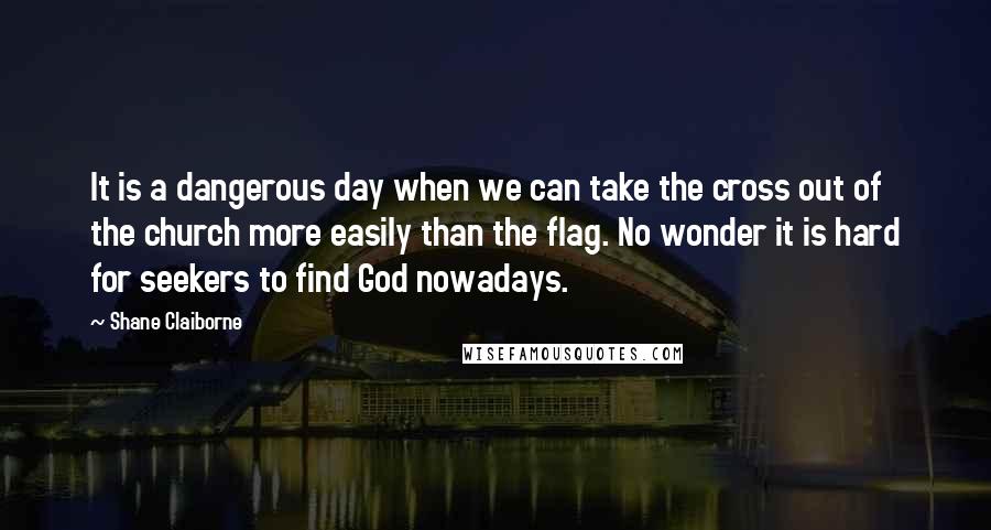 Shane Claiborne Quotes: It is a dangerous day when we can take the cross out of the church more easily than the flag. No wonder it is hard for seekers to find God nowadays.