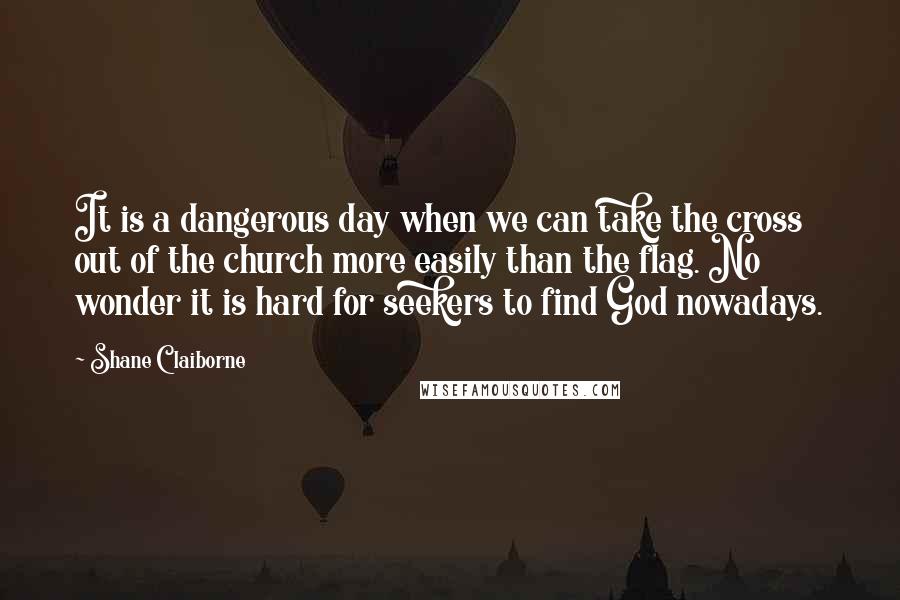 Shane Claiborne Quotes: It is a dangerous day when we can take the cross out of the church more easily than the flag. No wonder it is hard for seekers to find God nowadays.
