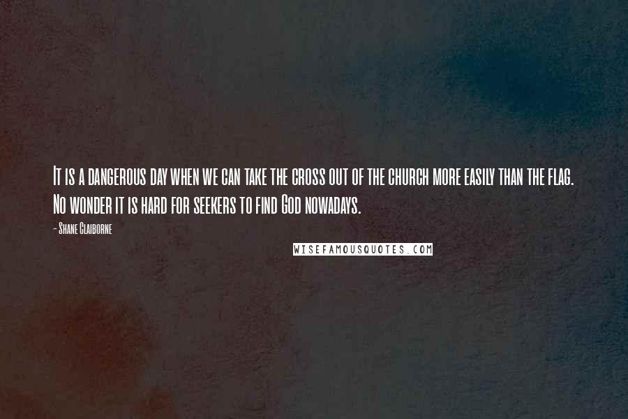 Shane Claiborne Quotes: It is a dangerous day when we can take the cross out of the church more easily than the flag. No wonder it is hard for seekers to find God nowadays.