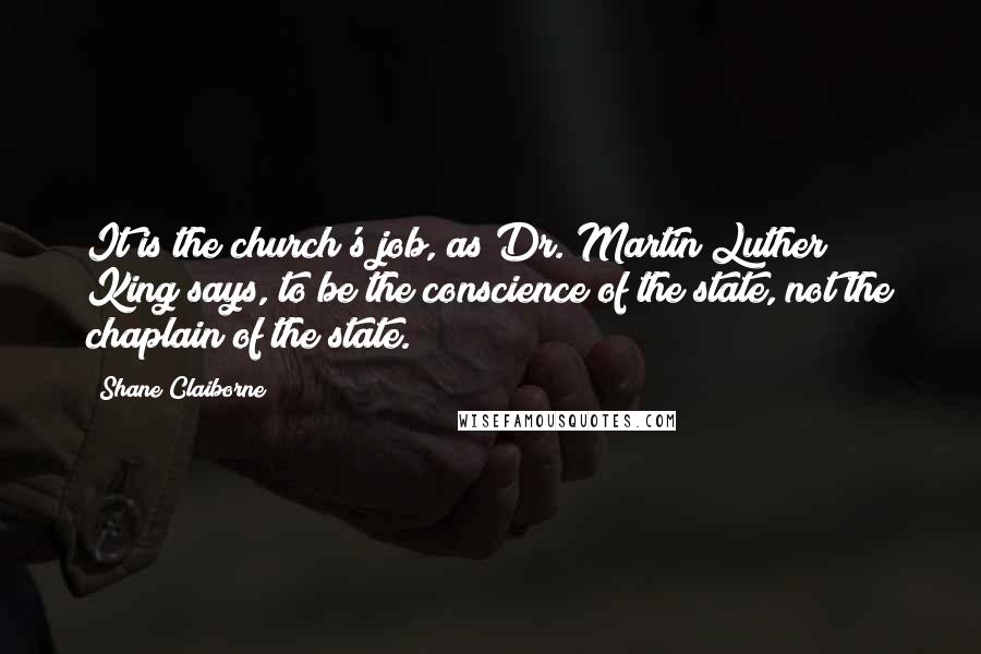 Shane Claiborne Quotes: It is the church's job, as Dr.[Martin Luther] King says, to be the conscience of the state, not the chaplain of the state.