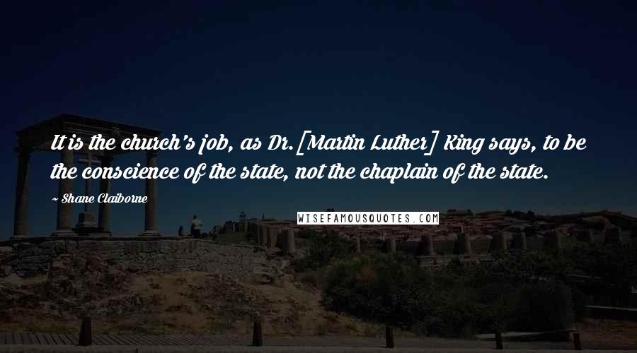 Shane Claiborne Quotes: It is the church's job, as Dr.[Martin Luther] King says, to be the conscience of the state, not the chaplain of the state.