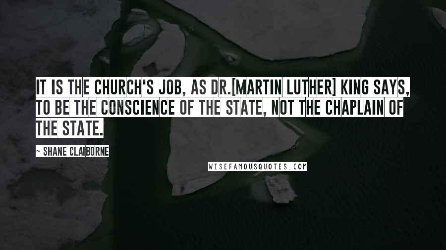 Shane Claiborne Quotes: It is the church's job, as Dr.[Martin Luther] King says, to be the conscience of the state, not the chaplain of the state.