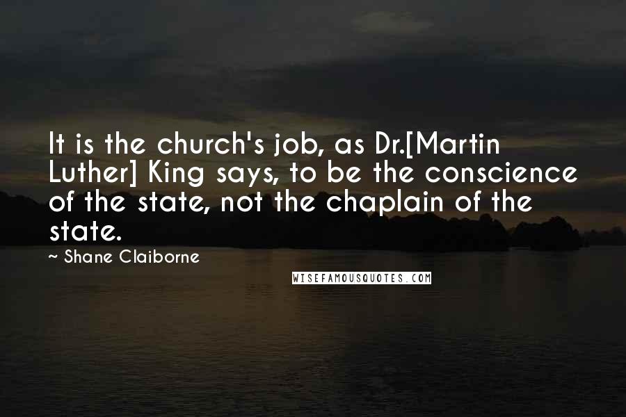 Shane Claiborne Quotes: It is the church's job, as Dr.[Martin Luther] King says, to be the conscience of the state, not the chaplain of the state.