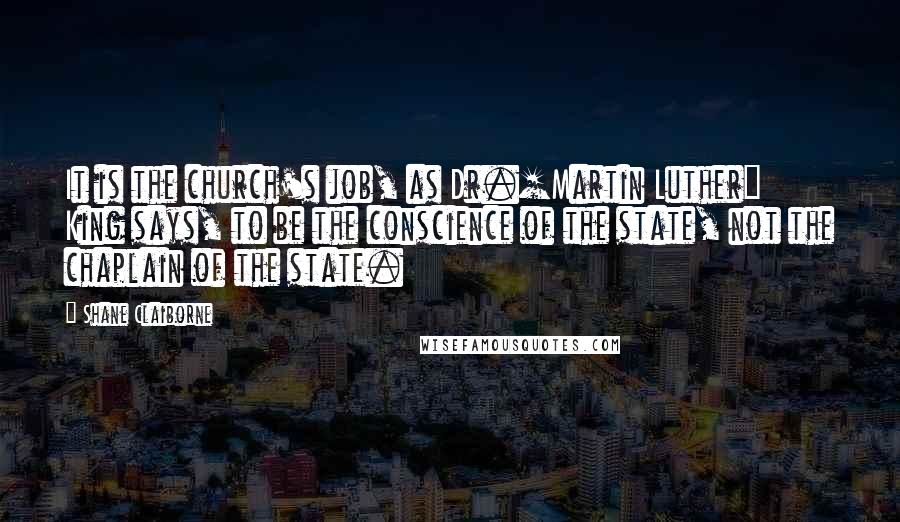 Shane Claiborne Quotes: It is the church's job, as Dr.[Martin Luther] King says, to be the conscience of the state, not the chaplain of the state.