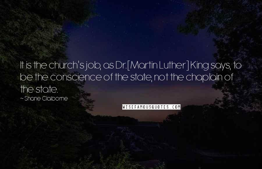 Shane Claiborne Quotes: It is the church's job, as Dr.[Martin Luther] King says, to be the conscience of the state, not the chaplain of the state.