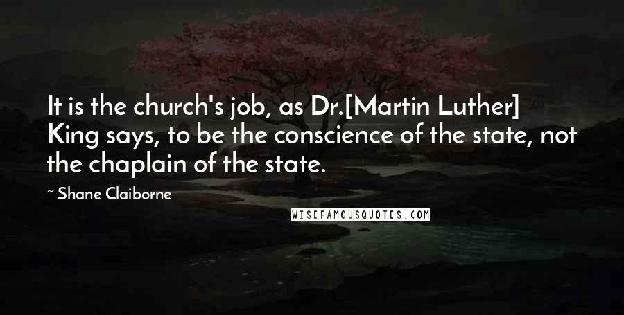 Shane Claiborne Quotes: It is the church's job, as Dr.[Martin Luther] King says, to be the conscience of the state, not the chaplain of the state.