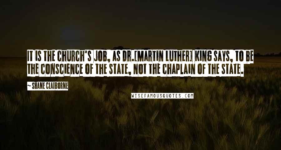 Shane Claiborne Quotes: It is the church's job, as Dr.[Martin Luther] King says, to be the conscience of the state, not the chaplain of the state.
