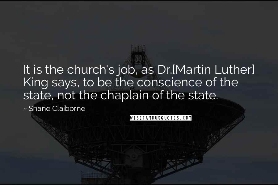 Shane Claiborne Quotes: It is the church's job, as Dr.[Martin Luther] King says, to be the conscience of the state, not the chaplain of the state.