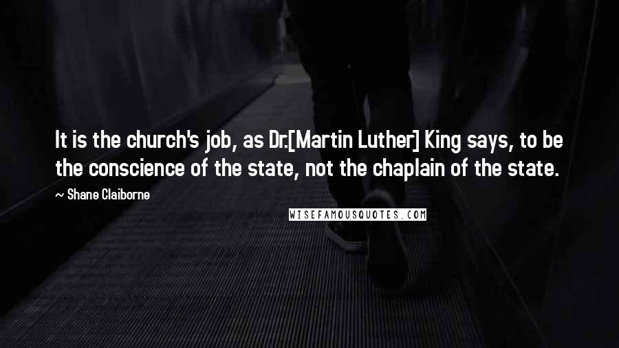 Shane Claiborne Quotes: It is the church's job, as Dr.[Martin Luther] King says, to be the conscience of the state, not the chaplain of the state.