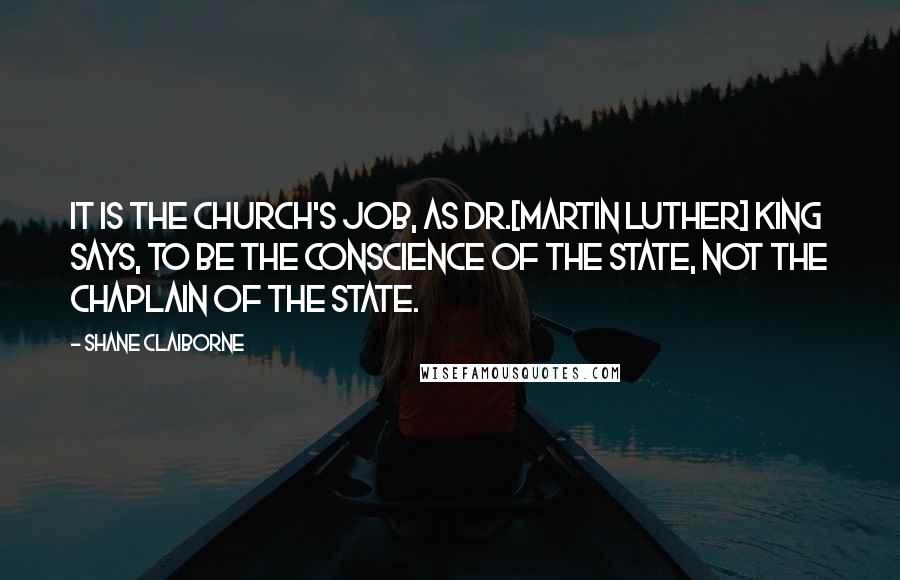 Shane Claiborne Quotes: It is the church's job, as Dr.[Martin Luther] King says, to be the conscience of the state, not the chaplain of the state.