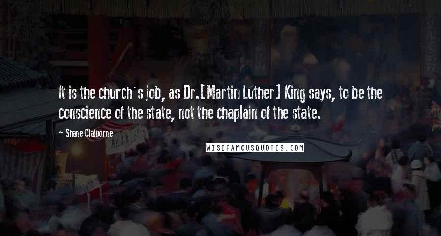 Shane Claiborne Quotes: It is the church's job, as Dr.[Martin Luther] King says, to be the conscience of the state, not the chaplain of the state.