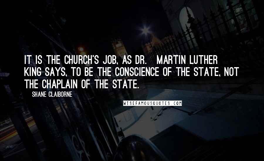 Shane Claiborne Quotes: It is the church's job, as Dr.[Martin Luther] King says, to be the conscience of the state, not the chaplain of the state.