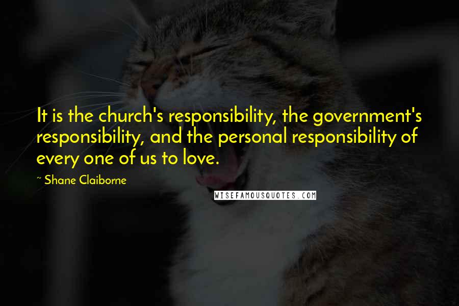 Shane Claiborne Quotes: It is the church's responsibility, the government's responsibility, and the personal responsibility of every one of us to love.
