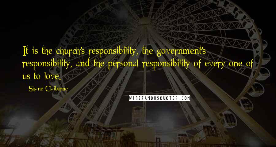 Shane Claiborne Quotes: It is the church's responsibility, the government's responsibility, and the personal responsibility of every one of us to love.