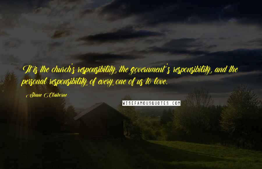 Shane Claiborne Quotes: It is the church's responsibility, the government's responsibility, and the personal responsibility of every one of us to love.