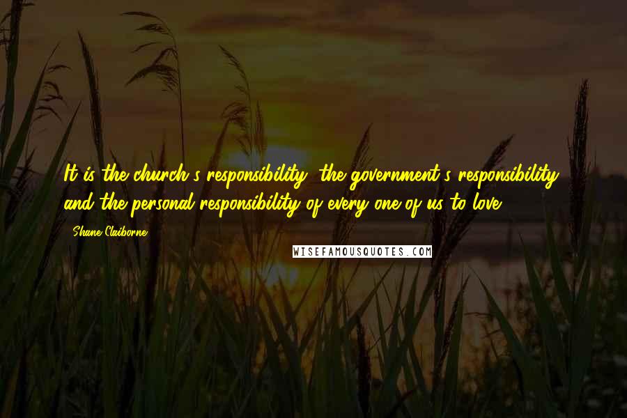 Shane Claiborne Quotes: It is the church's responsibility, the government's responsibility, and the personal responsibility of every one of us to love.