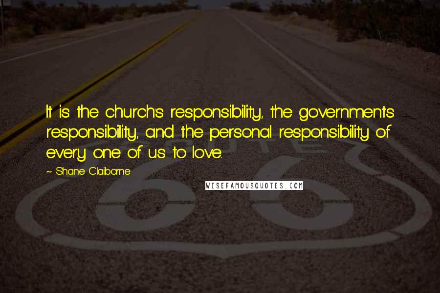 Shane Claiborne Quotes: It is the church's responsibility, the government's responsibility, and the personal responsibility of every one of us to love.