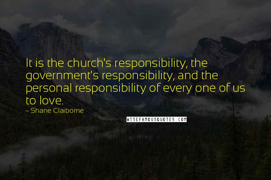 Shane Claiborne Quotes: It is the church's responsibility, the government's responsibility, and the personal responsibility of every one of us to love.