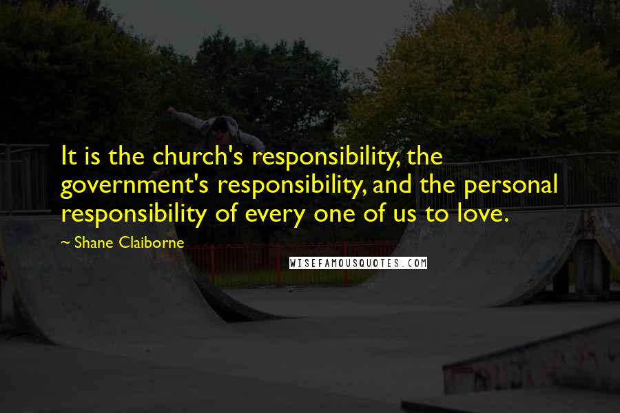 Shane Claiborne Quotes: It is the church's responsibility, the government's responsibility, and the personal responsibility of every one of us to love.