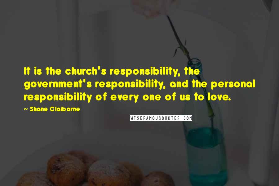 Shane Claiborne Quotes: It is the church's responsibility, the government's responsibility, and the personal responsibility of every one of us to love.