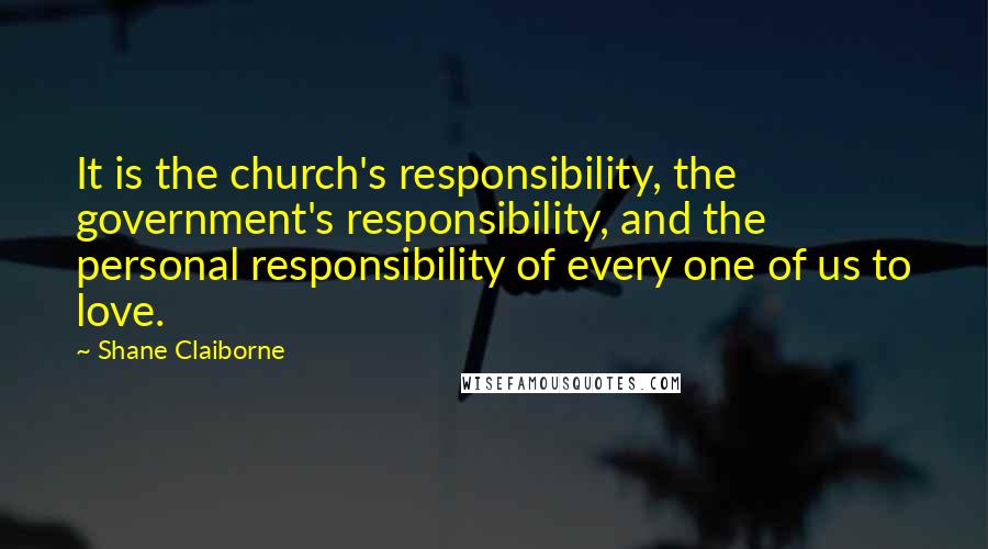 Shane Claiborne Quotes: It is the church's responsibility, the government's responsibility, and the personal responsibility of every one of us to love.