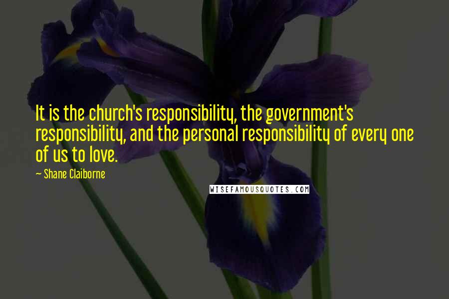 Shane Claiborne Quotes: It is the church's responsibility, the government's responsibility, and the personal responsibility of every one of us to love.
