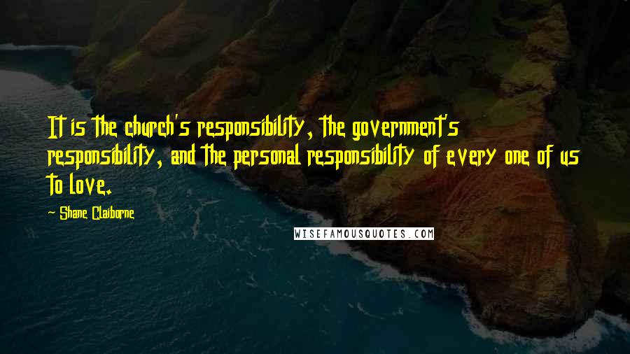 Shane Claiborne Quotes: It is the church's responsibility, the government's responsibility, and the personal responsibility of every one of us to love.