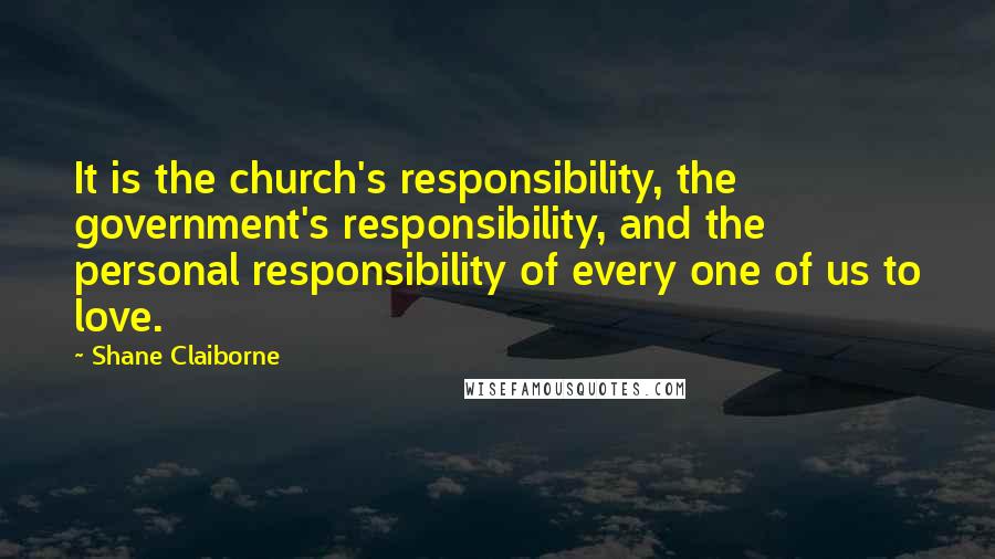 Shane Claiborne Quotes: It is the church's responsibility, the government's responsibility, and the personal responsibility of every one of us to love.