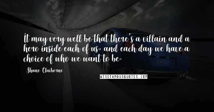 Shane Claiborne Quotes: It may very well be that there's a villain and a hero inside each of us, and each day we have a choice of who we want to be.