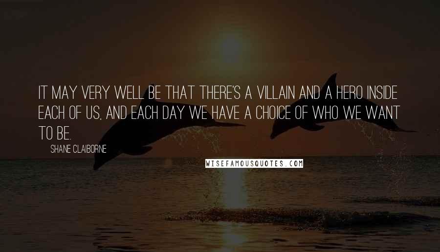 Shane Claiborne Quotes: It may very well be that there's a villain and a hero inside each of us, and each day we have a choice of who we want to be.