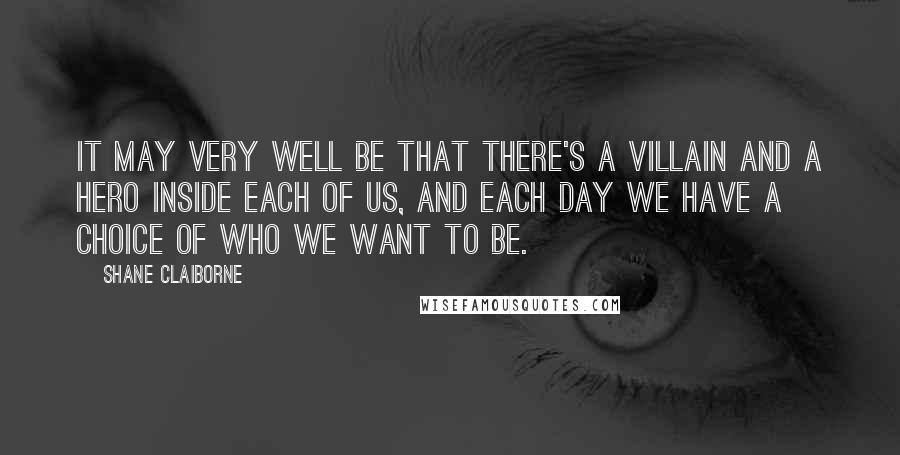 Shane Claiborne Quotes: It may very well be that there's a villain and a hero inside each of us, and each day we have a choice of who we want to be.