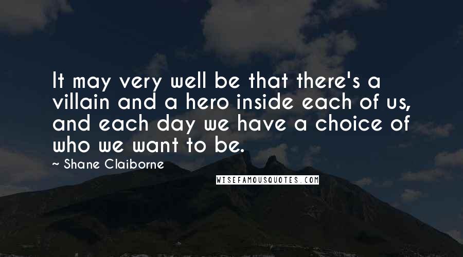 Shane Claiborne Quotes: It may very well be that there's a villain and a hero inside each of us, and each day we have a choice of who we want to be.