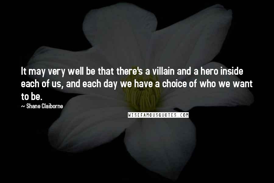 Shane Claiborne Quotes: It may very well be that there's a villain and a hero inside each of us, and each day we have a choice of who we want to be.