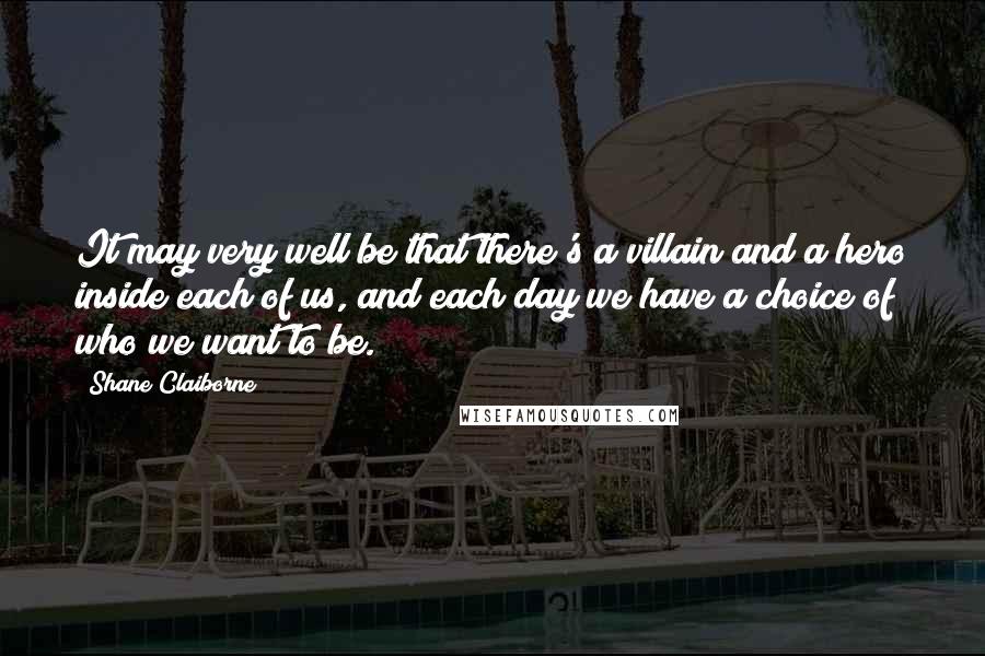 Shane Claiborne Quotes: It may very well be that there's a villain and a hero inside each of us, and each day we have a choice of who we want to be.