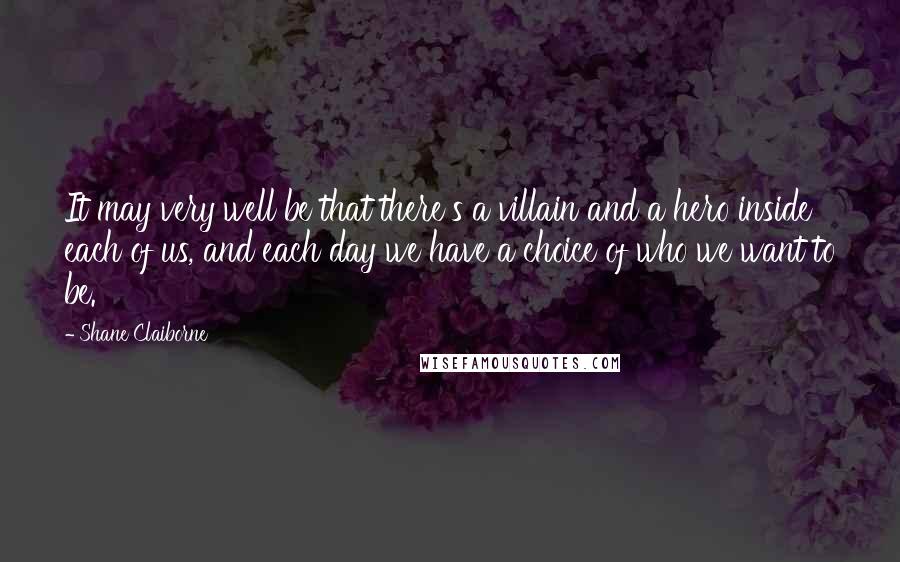 Shane Claiborne Quotes: It may very well be that there's a villain and a hero inside each of us, and each day we have a choice of who we want to be.