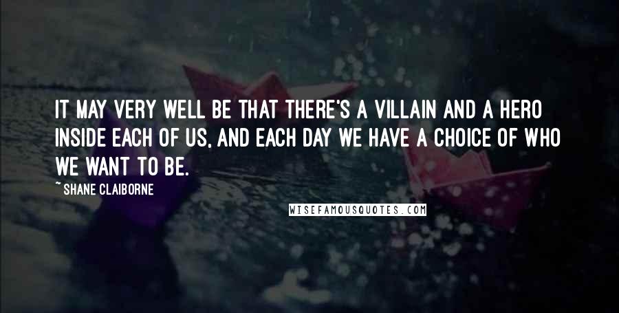 Shane Claiborne Quotes: It may very well be that there's a villain and a hero inside each of us, and each day we have a choice of who we want to be.