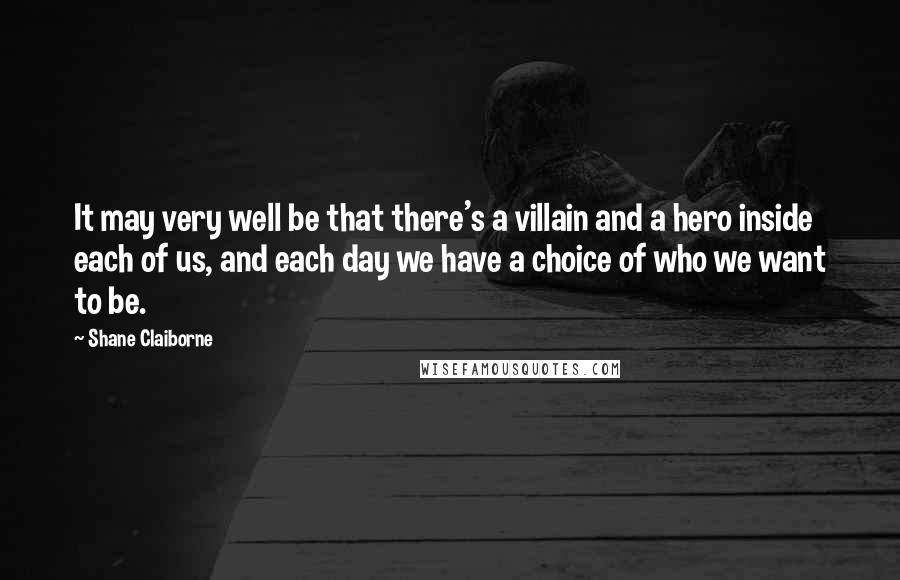 Shane Claiborne Quotes: It may very well be that there's a villain and a hero inside each of us, and each day we have a choice of who we want to be.