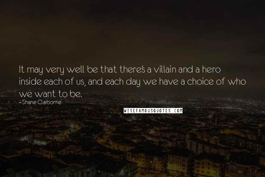 Shane Claiborne Quotes: It may very well be that there's a villain and a hero inside each of us, and each day we have a choice of who we want to be.